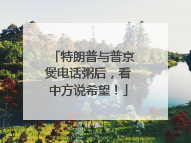 特朗普与普京煲电话粥后，看中方说希望！